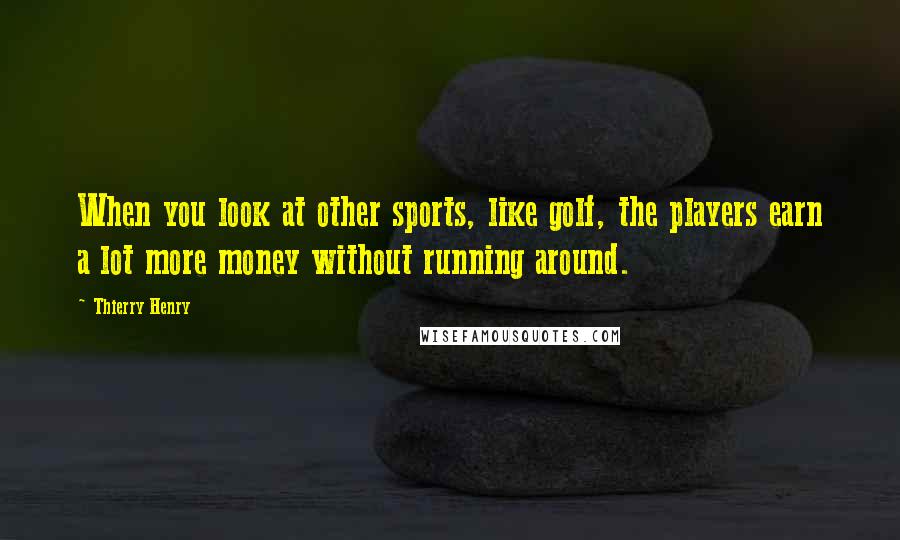 Thierry Henry Quotes: When you look at other sports, like golf, the players earn a lot more money without running around.