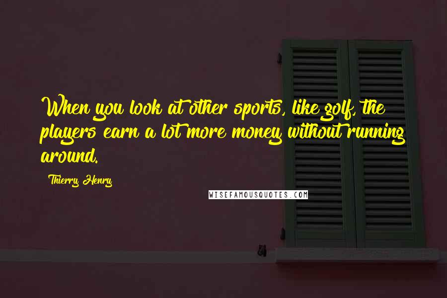 Thierry Henry Quotes: When you look at other sports, like golf, the players earn a lot more money without running around.