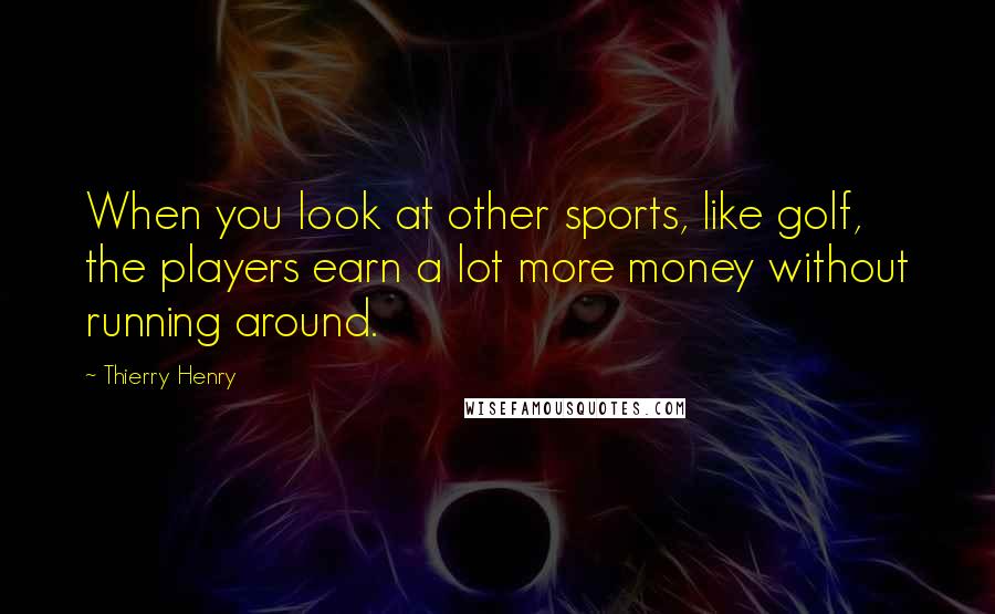 Thierry Henry Quotes: When you look at other sports, like golf, the players earn a lot more money without running around.