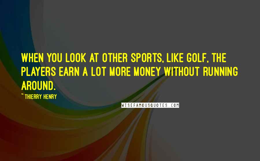 Thierry Henry Quotes: When you look at other sports, like golf, the players earn a lot more money without running around.