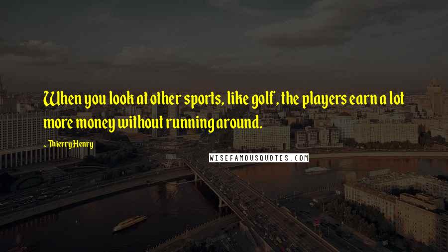 Thierry Henry Quotes: When you look at other sports, like golf, the players earn a lot more money without running around.