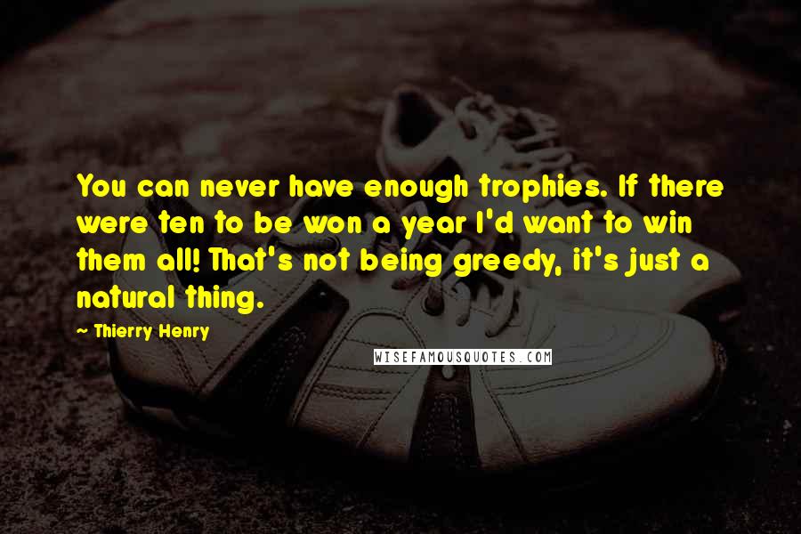 Thierry Henry Quotes: You can never have enough trophies. If there were ten to be won a year I'd want to win them all! That's not being greedy, it's just a natural thing.