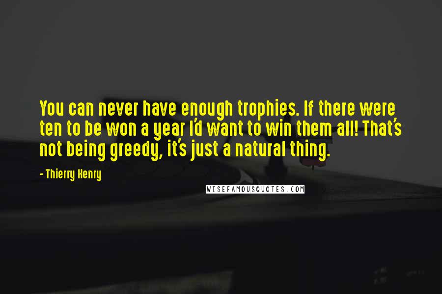 Thierry Henry Quotes: You can never have enough trophies. If there were ten to be won a year I'd want to win them all! That's not being greedy, it's just a natural thing.