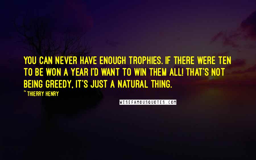 Thierry Henry Quotes: You can never have enough trophies. If there were ten to be won a year I'd want to win them all! That's not being greedy, it's just a natural thing.