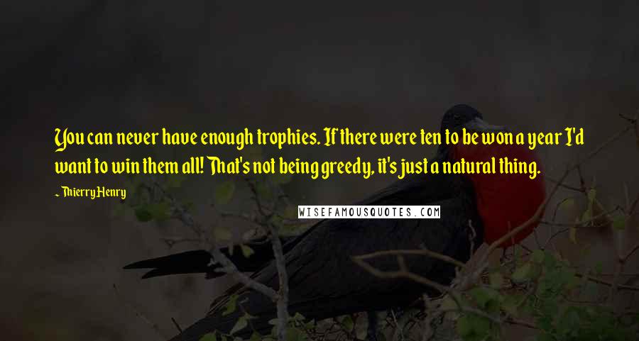 Thierry Henry Quotes: You can never have enough trophies. If there were ten to be won a year I'd want to win them all! That's not being greedy, it's just a natural thing.