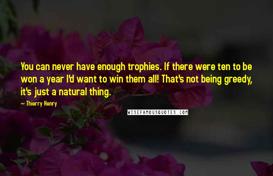 Thierry Henry Quotes: You can never have enough trophies. If there were ten to be won a year I'd want to win them all! That's not being greedy, it's just a natural thing.