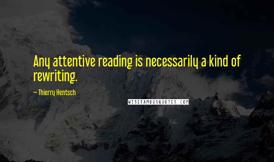 Thierry Hentsch Quotes: Any attentive reading is necessarily a kind of rewriting.