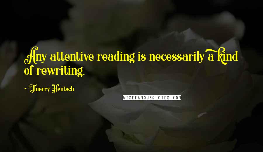 Thierry Hentsch Quotes: Any attentive reading is necessarily a kind of rewriting.