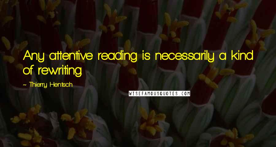 Thierry Hentsch Quotes: Any attentive reading is necessarily a kind of rewriting.