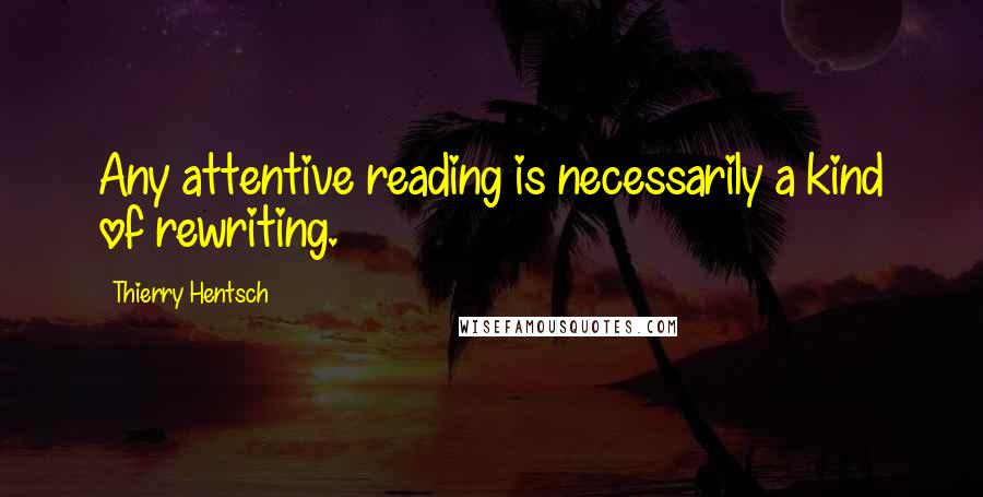 Thierry Hentsch Quotes: Any attentive reading is necessarily a kind of rewriting.