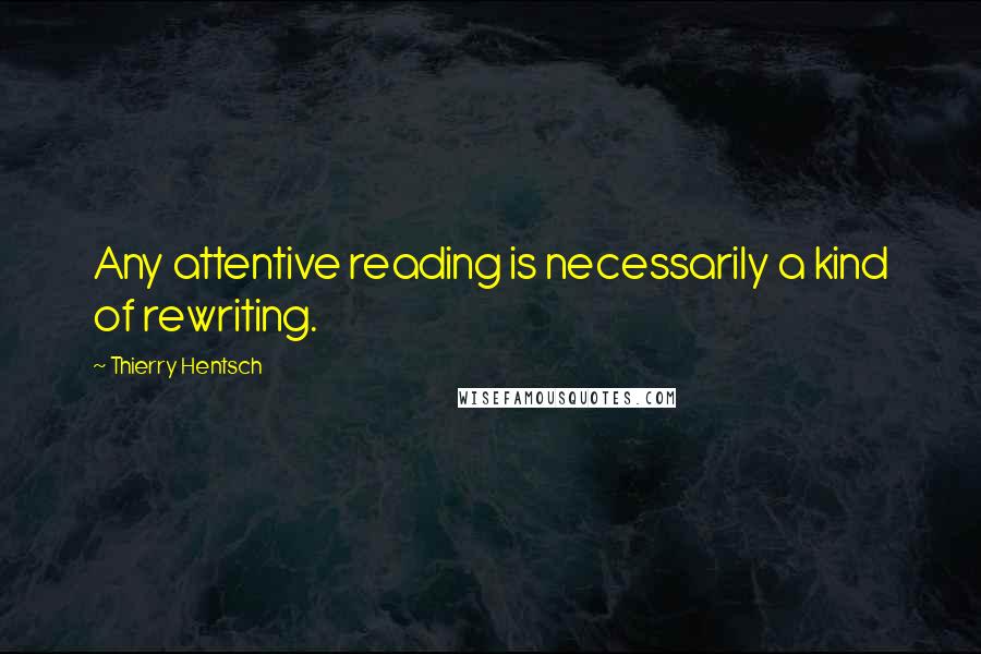 Thierry Hentsch Quotes: Any attentive reading is necessarily a kind of rewriting.