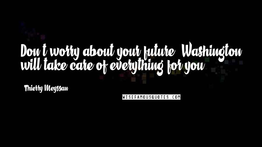 Thierry Meyssan Quotes: Don't worry about your future, Washington will take care of everything for you.