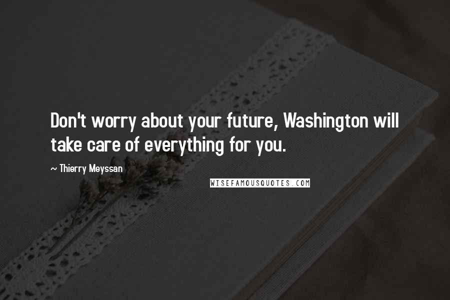 Thierry Meyssan Quotes: Don't worry about your future, Washington will take care of everything for you.