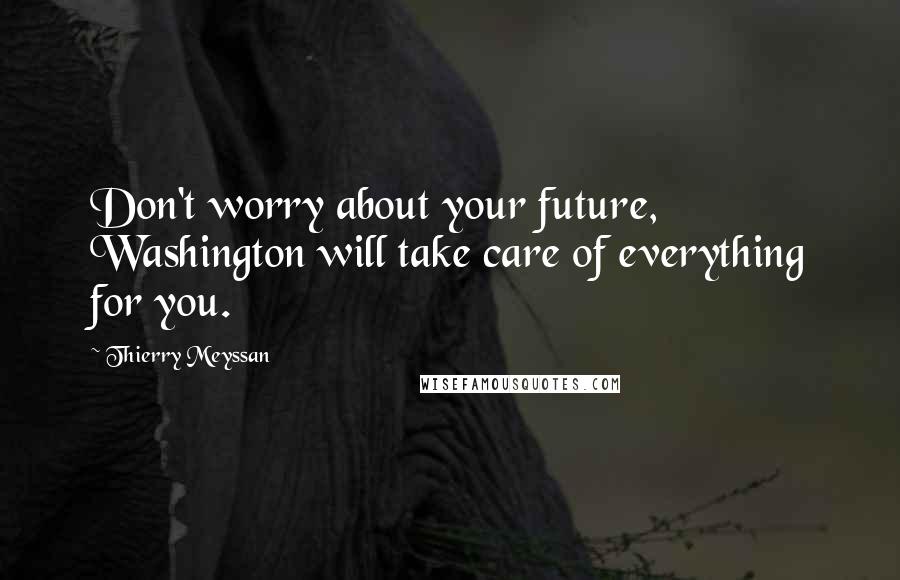 Thierry Meyssan Quotes: Don't worry about your future, Washington will take care of everything for you.