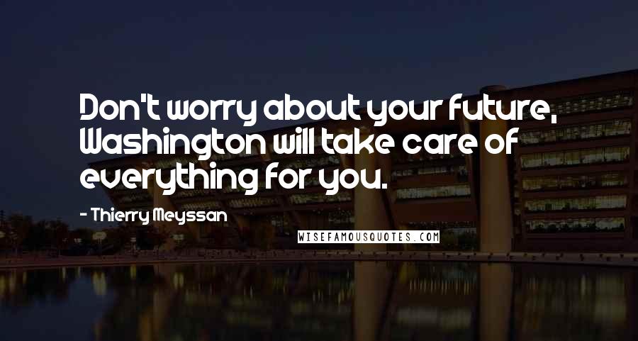 Thierry Meyssan Quotes: Don't worry about your future, Washington will take care of everything for you.