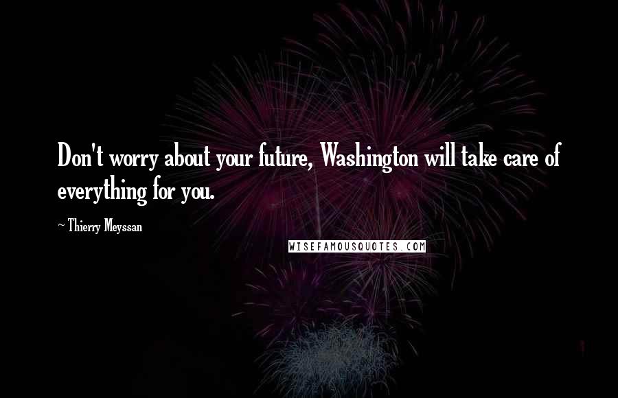 Thierry Meyssan Quotes: Don't worry about your future, Washington will take care of everything for you.