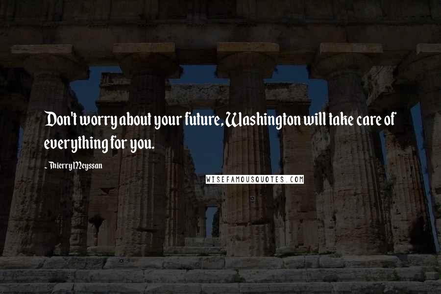 Thierry Meyssan Quotes: Don't worry about your future, Washington will take care of everything for you.