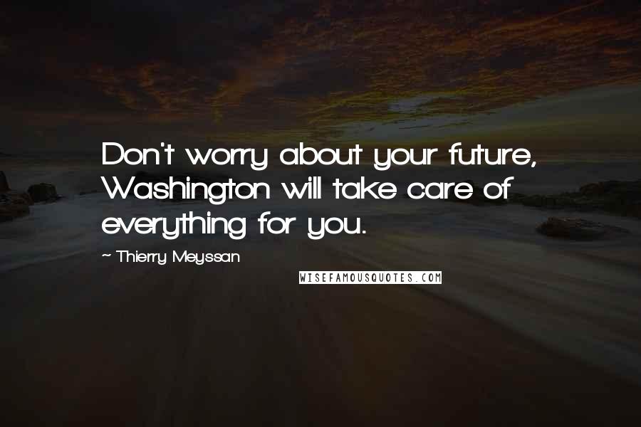 Thierry Meyssan Quotes: Don't worry about your future, Washington will take care of everything for you.