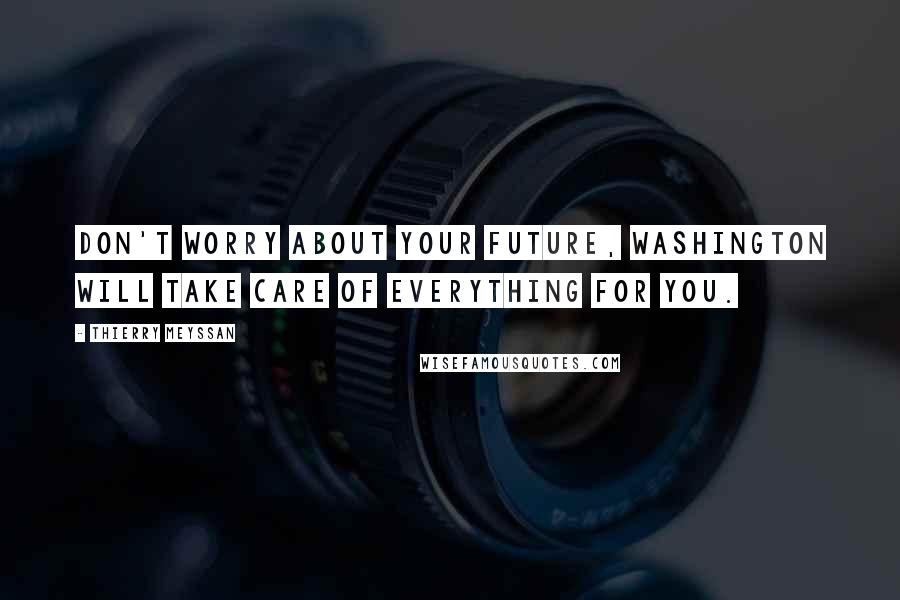 Thierry Meyssan Quotes: Don't worry about your future, Washington will take care of everything for you.