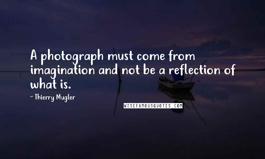 Thierry Mugler Quotes: A photograph must come from imagination and not be a reflection of what is.