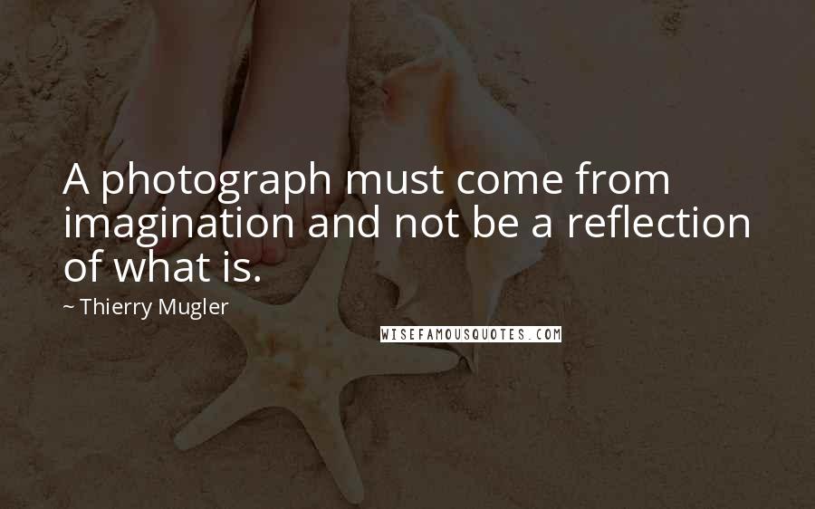 Thierry Mugler Quotes: A photograph must come from imagination and not be a reflection of what is.