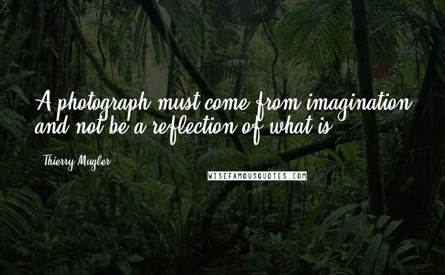 Thierry Mugler Quotes: A photograph must come from imagination and not be a reflection of what is.