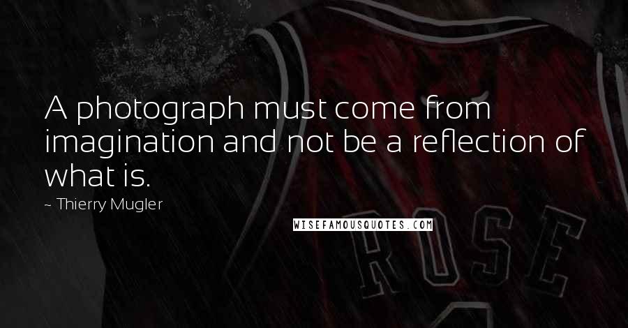 Thierry Mugler Quotes: A photograph must come from imagination and not be a reflection of what is.