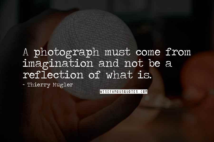 Thierry Mugler Quotes: A photograph must come from imagination and not be a reflection of what is.