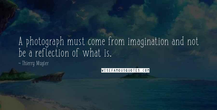 Thierry Mugler Quotes: A photograph must come from imagination and not be a reflection of what is.