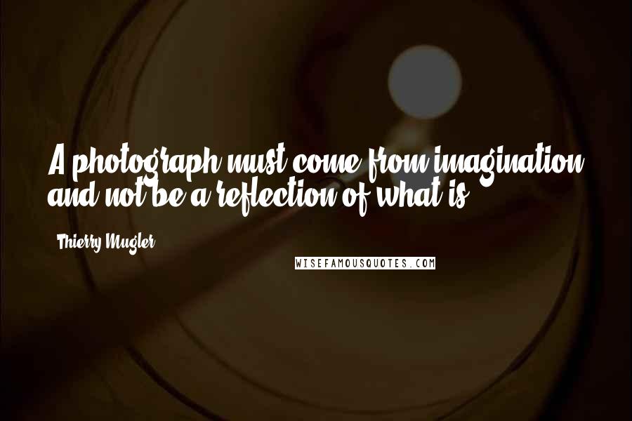 Thierry Mugler Quotes: A photograph must come from imagination and not be a reflection of what is.