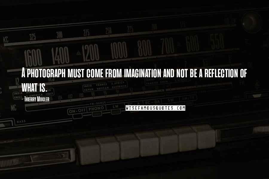 Thierry Mugler Quotes: A photograph must come from imagination and not be a reflection of what is.