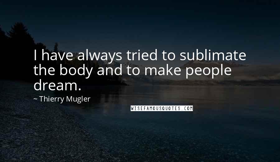 Thierry Mugler Quotes: I have always tried to sublimate the body and to make people dream.