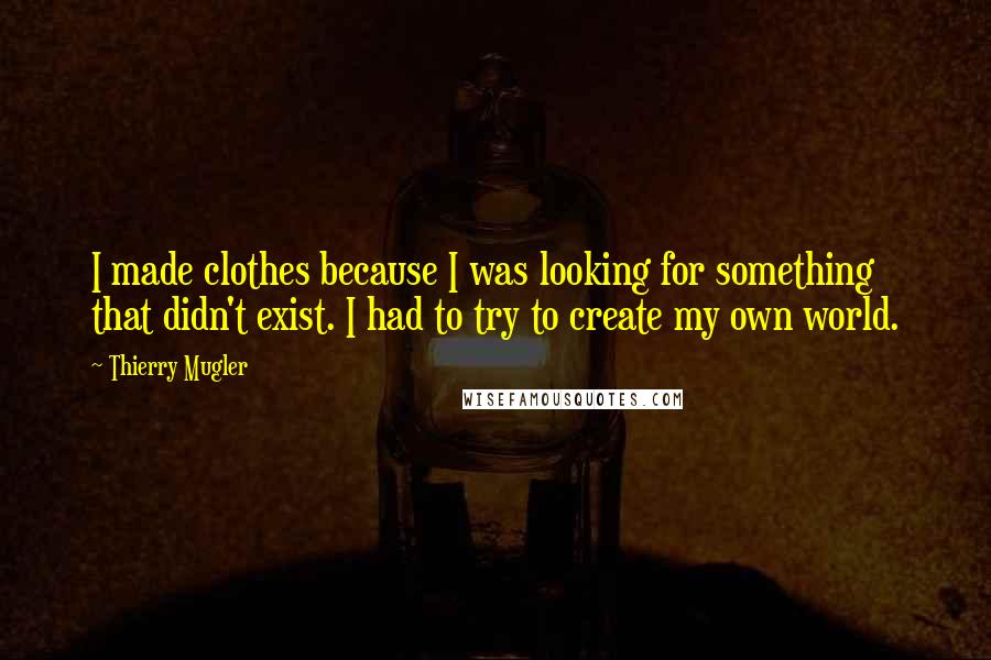 Thierry Mugler Quotes: I made clothes because I was looking for something that didn't exist. I had to try to create my own world.