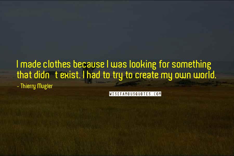 Thierry Mugler Quotes: I made clothes because I was looking for something that didn't exist. I had to try to create my own world.