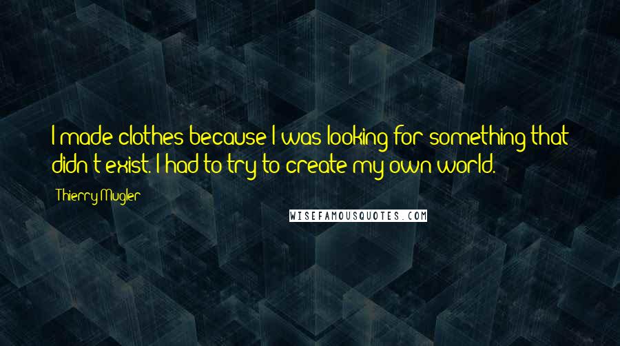 Thierry Mugler Quotes: I made clothes because I was looking for something that didn't exist. I had to try to create my own world.