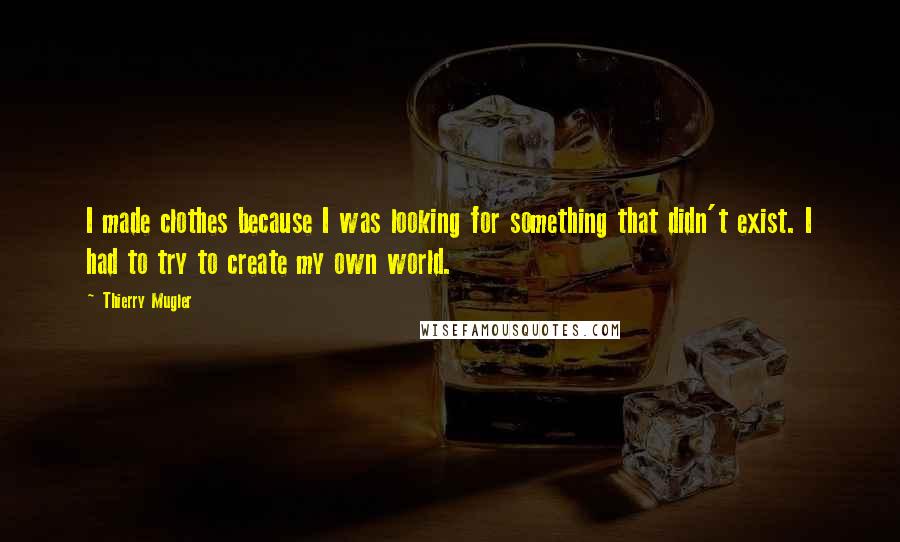 Thierry Mugler Quotes: I made clothes because I was looking for something that didn't exist. I had to try to create my own world.