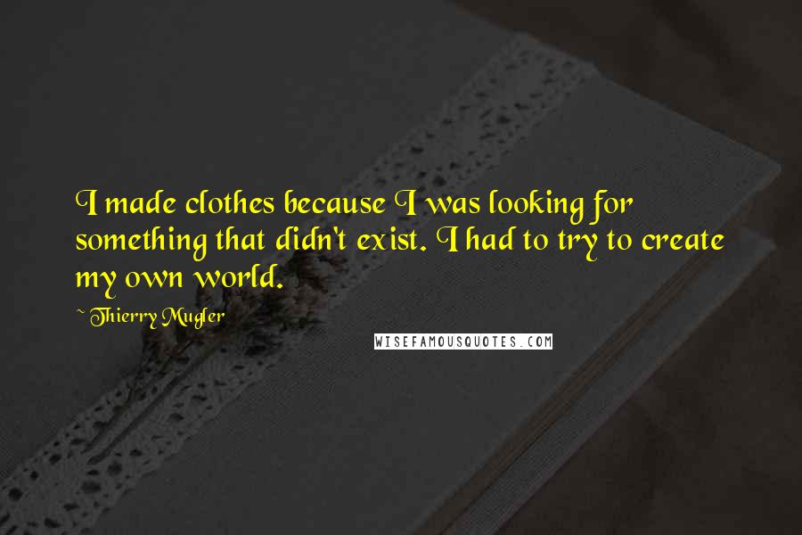 Thierry Mugler Quotes: I made clothes because I was looking for something that didn't exist. I had to try to create my own world.