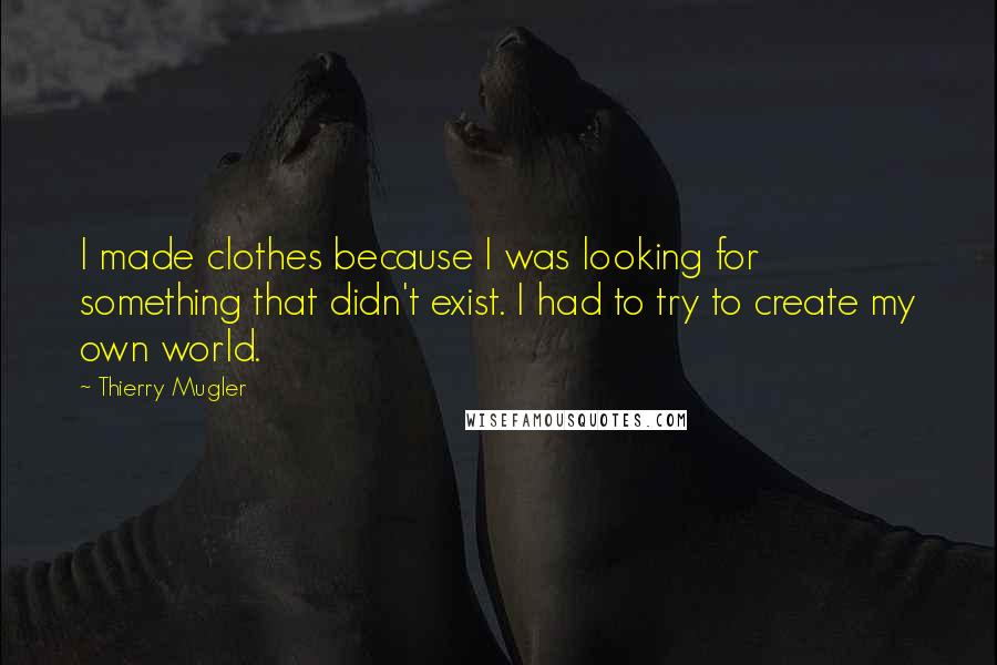 Thierry Mugler Quotes: I made clothes because I was looking for something that didn't exist. I had to try to create my own world.