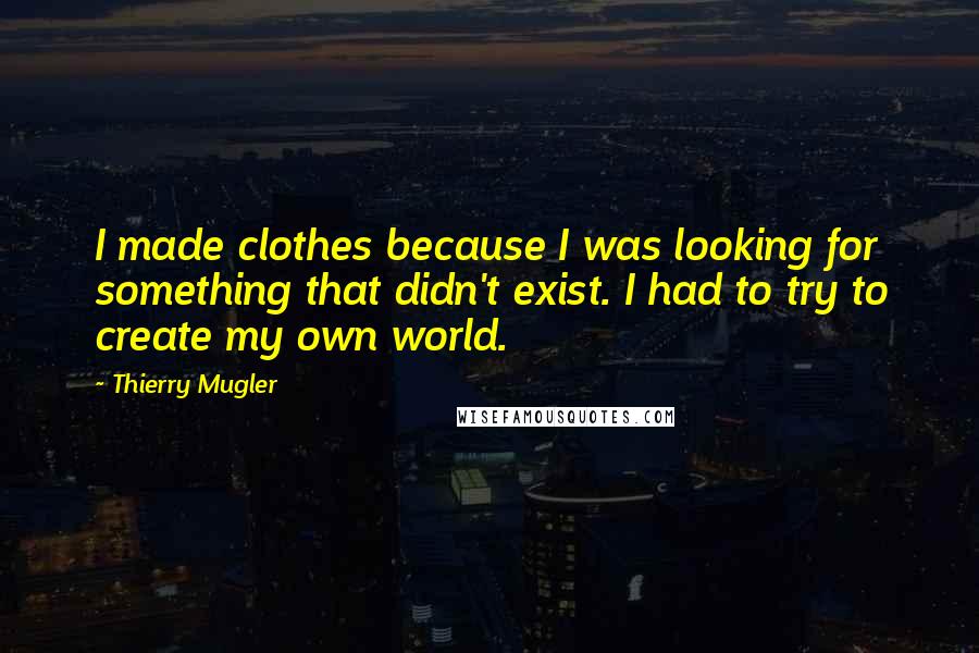 Thierry Mugler Quotes: I made clothes because I was looking for something that didn't exist. I had to try to create my own world.