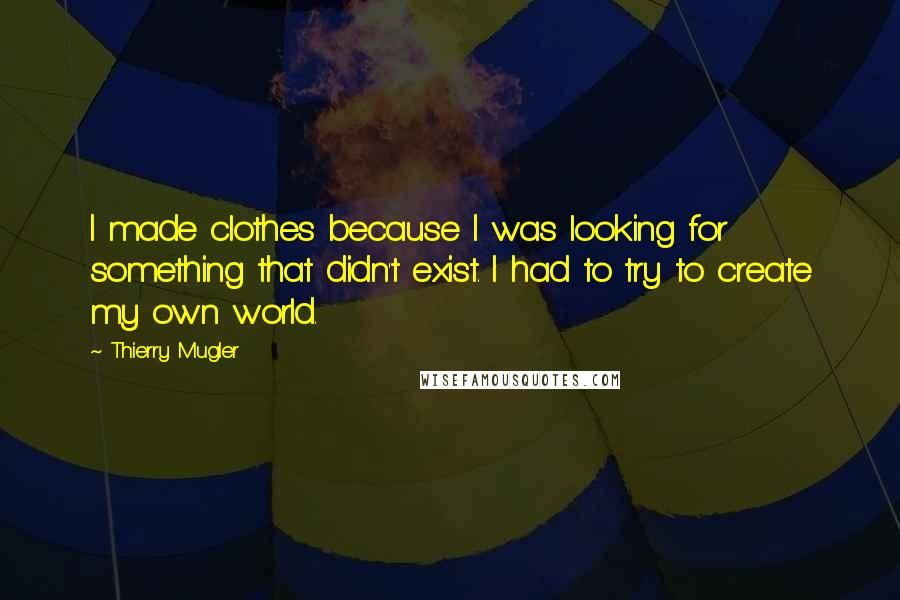 Thierry Mugler Quotes: I made clothes because I was looking for something that didn't exist. I had to try to create my own world.