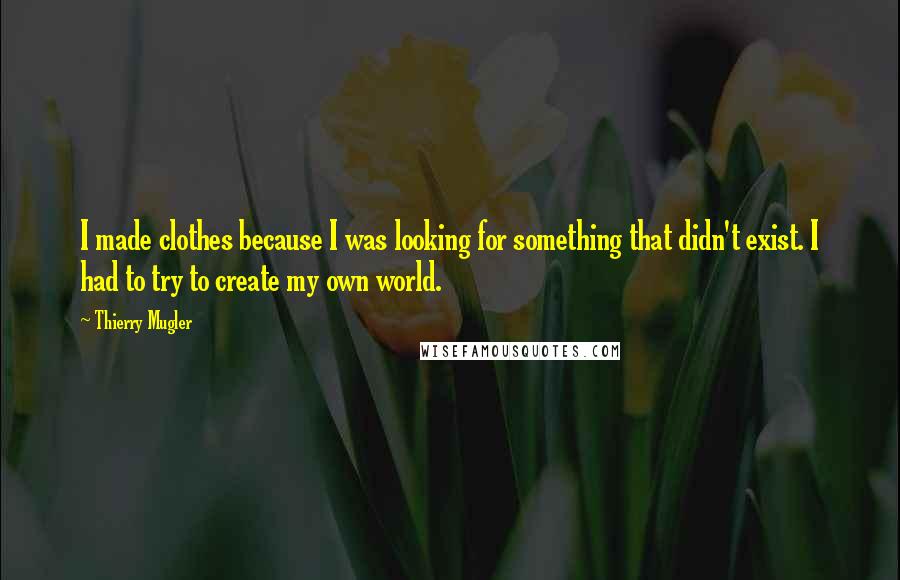 Thierry Mugler Quotes: I made clothes because I was looking for something that didn't exist. I had to try to create my own world.