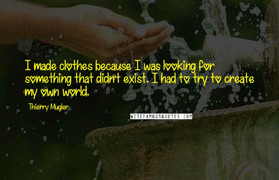 Thierry Mugler Quotes: I made clothes because I was looking for something that didn't exist. I had to try to create my own world.