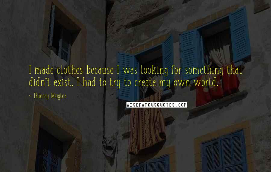 Thierry Mugler Quotes: I made clothes because I was looking for something that didn't exist. I had to try to create my own world.