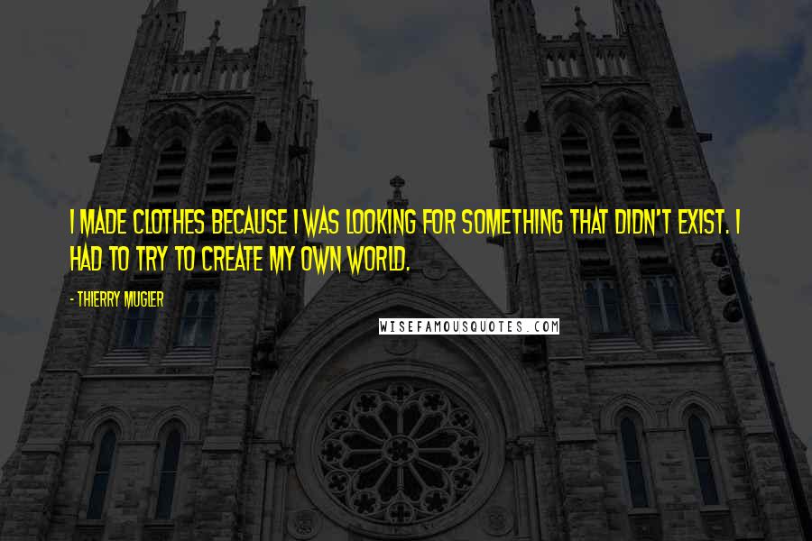 Thierry Mugler Quotes: I made clothes because I was looking for something that didn't exist. I had to try to create my own world.