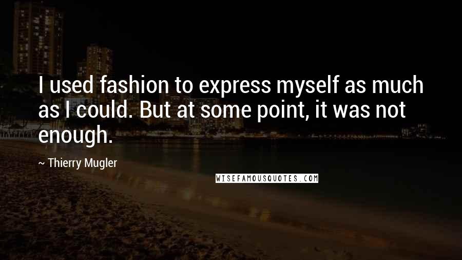 Thierry Mugler Quotes: I used fashion to express myself as much as I could. But at some point, it was not enough.