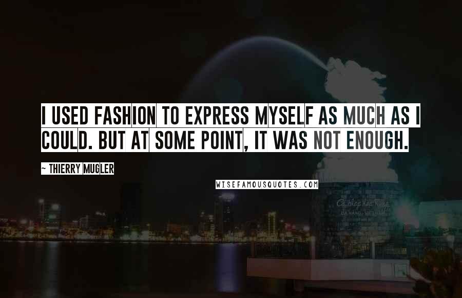 Thierry Mugler Quotes: I used fashion to express myself as much as I could. But at some point, it was not enough.