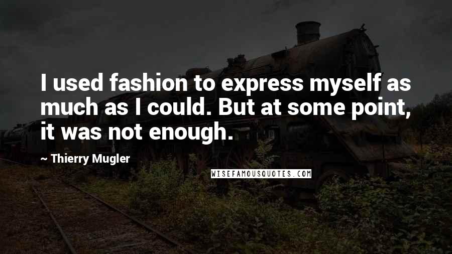 Thierry Mugler Quotes: I used fashion to express myself as much as I could. But at some point, it was not enough.