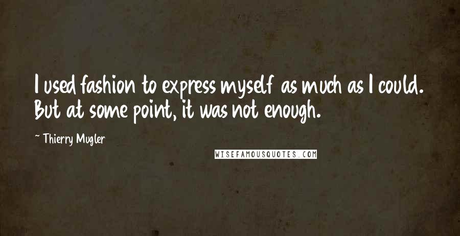 Thierry Mugler Quotes: I used fashion to express myself as much as I could. But at some point, it was not enough.