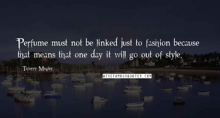 Thierry Mugler Quotes: Perfume must not be linked just to fashion because that means that one day it will go out of style.