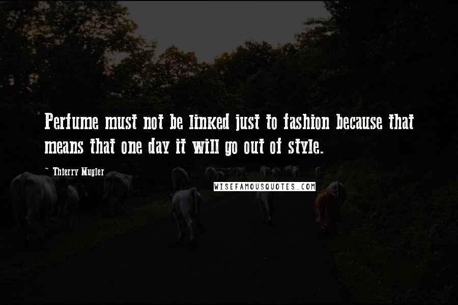 Thierry Mugler Quotes: Perfume must not be linked just to fashion because that means that one day it will go out of style.